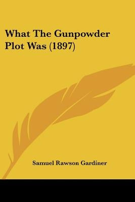 What The Gunpowder Plot Was (1897) by Gardiner, Samuel Rawson