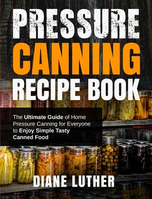 Pressure Canning Recipe Book: The Ultimate Guide of Home Pressure Canning for Everyone to Enjoy Simple Tasty Canned Food by Luther, Diane