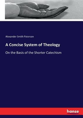 A Concise System of Theology: On the Basis of the Shorter Catechism by Paterson, Alexander Smith