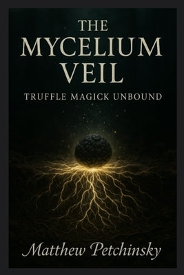 The Mycelium Veil: Truffle Magick Unbound by Petchinsky, Matthew