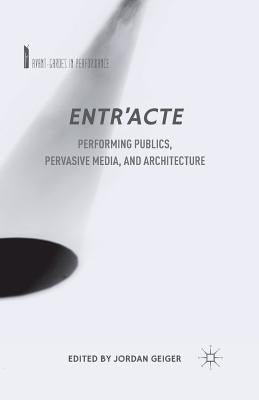 Entr'acte: Performing Publics, Pervasive Media, and Architecture by Geiger, J.