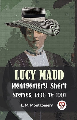 Lucy Maud Montgomery Short Stories, 1896 To 1901 by Montgomery, L. M.