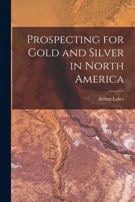 Prospecting for Gold and Silver in North America [microform] by Lakes, Arthur B. 1844