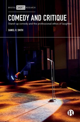 Comedy and Critique: Stand-Up Comedy and the Professional Ethos of Laughter by Smith, Daniel R.