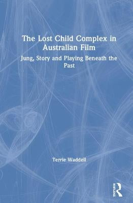 The Lost Child Complex in Australian Film: Jung, Story and Playing Beneath the Past by Waddell, Terrie