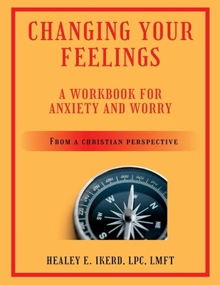 Changing Your Feelings: A Workbook for Anxiety and Worry from a Christian Perspective by Ikerd, Healey E.