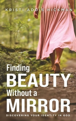 Finding Beauty Without a Mirror: Discovering Your Identity In God by Hickman, Kristi A.