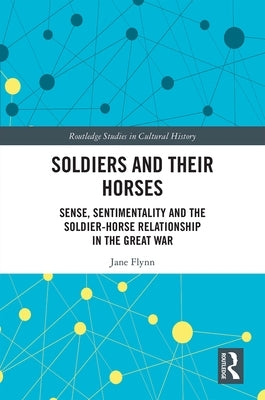 Soldiers and Their Horses: Sense, Sentimentality and the Soldier-Horse Relationship in the Great War by Flynn, Jane