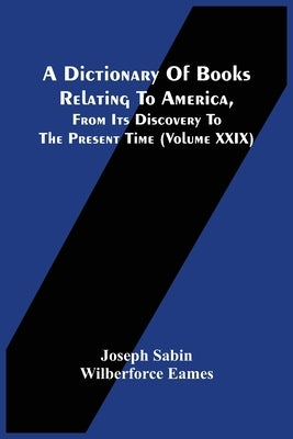 A Dictionary Of Books Relating To America, From Its Discovery To The Present Time (Volume Xxix) by Sabin, Joseph