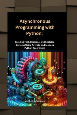 Asynchronous Programming with Python: Building Fast, Resilient, and Scalable Systems Using Asyncio and Modern Python Techniques" by Passmore, Matthew D.