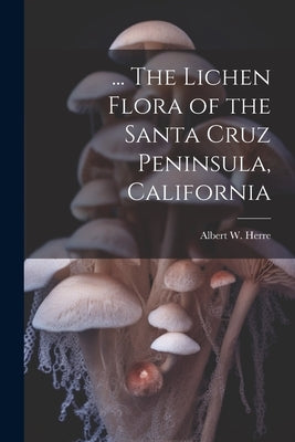 ... The Lichen Flora of the Santa Cruz Peninsula, California by Herre, Albert W. 1868-1962