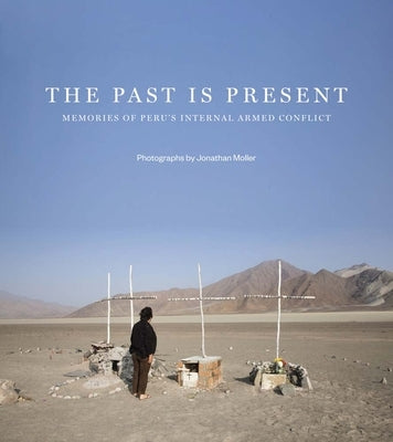 Jonathan Moller: The Past Is Present: Memories of Perú's Internal Armed Conflict by Moller, Jonathan