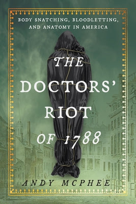 The Doctors' Riot of 1788: Body Snatching, Bloodletting, and Anatomy in America by McPhee, Andy