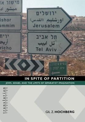 In Spite of Partition in Spite of Partition: Jews, Arabs, and the Limits of Separatist Imagination Jews, Arabs, and the Limits of Separatist Imaginati by Hochberg, Gil Z.