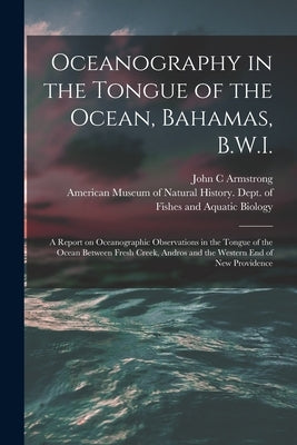 Oceanography in the Tongue of the Ocean, Bahamas, B.W.I.: A Report on Oceanographic Observations in the Tongue of the Ocean Between Fresh Creek, Andro by American Museum of Natural History D