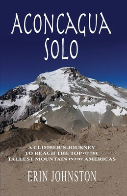 Aconcagua Solo: A Climber's Journey to Reach the Top of the Tallest Mountain in the Americas by Johnston, Erin