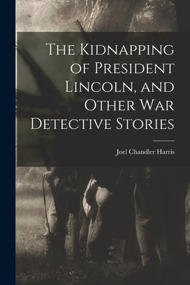 The Kidnapping of President Lincoln, and Other war Detective Stories by Harris, Joel Chandler