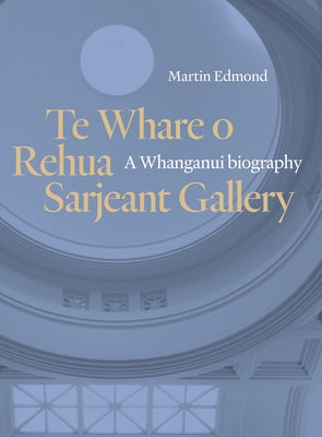 Te Whare O Rehua Sarjeant Gallery: A Whanganui Biography by Edmond, Martin