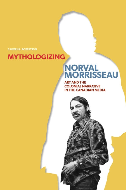 Mythologizing Norval Morrisseau: Art and the Colonial Narrative in the Canadian Media by Robertson, Carmen L.