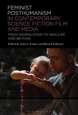 Feminist Posthumanism in Contemporary Science Fiction Film and Media: From Annihilation to High Life and Beyond by Empey, Julia A.