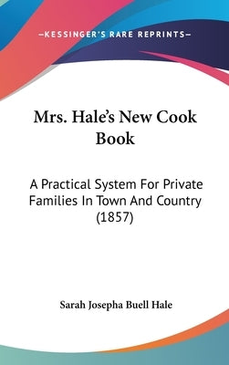 Mrs. Hale's New Cook Book: A Practical System For Private Families In Town And Country (1857) by Hale, Sarah Josepha Buell