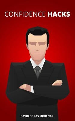 Confidence Hacks: 24 Simple Habits and Techniques to Get out of Your Head and Be More Confident by De Las Morenas, David