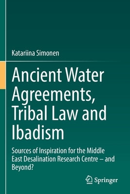 Ancient Water Agreements, Tribal Law and Ibadism: Sources of Inspiration for the Middle East Desalination Research Centre - And Beyond? by Simonen, Katariina
