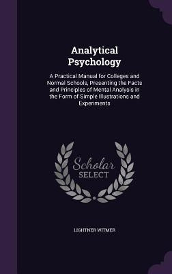 Analytical Psychology: A Practical Manual for Colleges and Normal Schools, Presenting the Facts and Principles of Mental Analysis in the Form by Witmer, Lightner