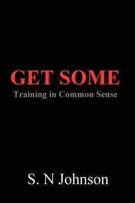 Get Some: Training In Common Sense by Johnson, S. N.
