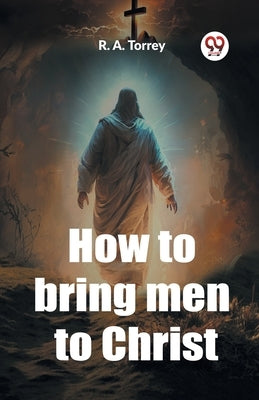 How to bring men to Christ by A. Torrey, R.