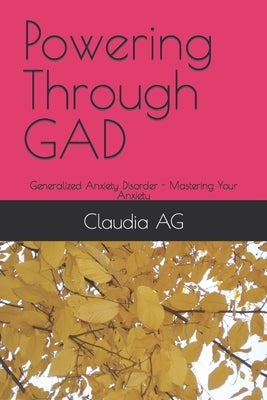 Powering Through GAD: Generalized Anxiety Disorder - Mastering Your Anxiety by Ag, Claudia