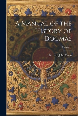 A Manual of the History of Dogmas; Volume 1 by Otten, Bernard John