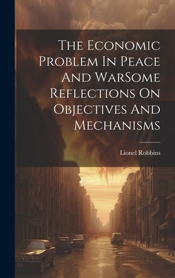The Economic Problem In Peace And WarSome Reflections On Objectives And Mechanisms by Robbins, Lionel
