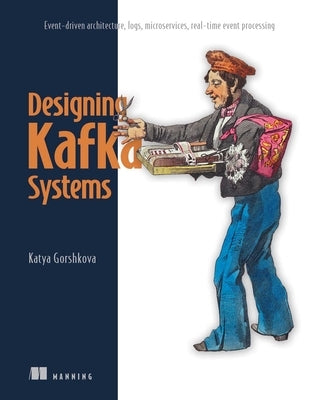 Designing Kafka Systems: Event-Driven Architecture, Logs, Microservices, Real-Time Event Processing by Gorshkova, Katya