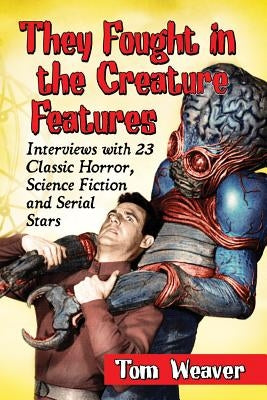 They Fought in the Creature Features: Interviews with 23 Classic Horror, Science Fiction and Serial Stars by Weaver, Tom