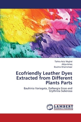 Ecofriendly Leather Dyes Extracted from Different Plants Parts by Mughal, Tahira Aziz