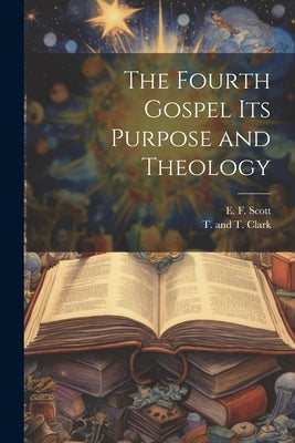 The Fourth Gospel its Purpose and Theology by Scott, E. F.