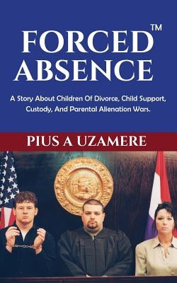 Forced Absence: A Story About Children Of Divorce, Child Support, Custody, And Parental Alienation Wars. by Uzamere, Pius a.