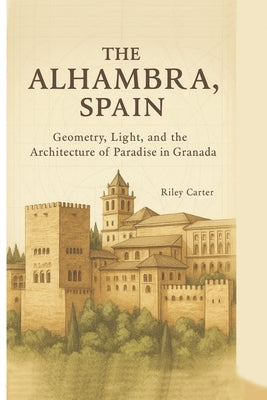 The Alhambra, Spain: Geometry, Light, and the Architecture of Paradise in Granada by Carter, Riley