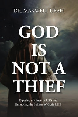 God Is Not a Thief: Exposing the Enemy's LIES and Embracing the Fullness of God's LIFE by Ubah, Maxwell