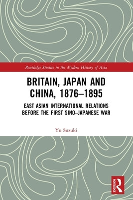 Britain, Japan and China, 1876-1895: East Asian International Relations before the First Sino-Japanese War by Suzuki, Yu