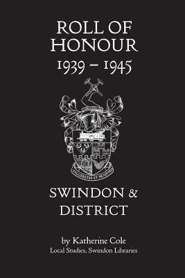 Roll of Honour 1939-1945: Swindon and District by Cole, Katherine