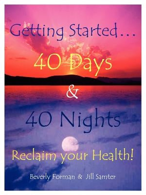 Getting Started. . . 40 Days & 40 Nights Reclaim your Health! by Forman, Beverly