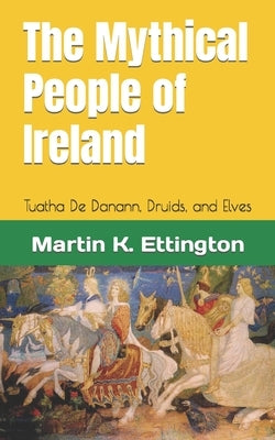 The Mythical People of Ireland: Tuatha De Danann, Druids, and Elves by Ettington, Martin K.