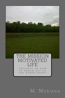 The Mission Motivated Life: Insights on how to reach out to the human heart by Mubiana, M.
