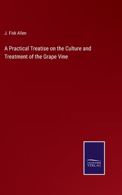A Practical Treatise on the Culture and Treatment of the Grape Vine by Allen, J. Fisk