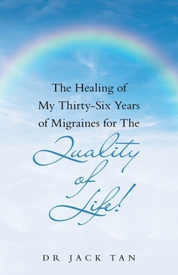 The Healing of My Thirty-Six Years of Migraines for the Quality of Life! by Tan, Jack