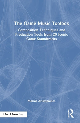 The Game Music Toolbox: Composition Techniques and Production Tools from 20 Iconic Game Soundtracks by Aristopoulos, Marios