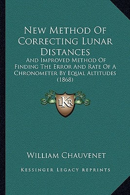 New Method Of Correcting Lunar Distances: And Improved Method Of Finding The Error And Rate Of A Chronometer By Equal Altitudes (1868) by Chauvenet, William