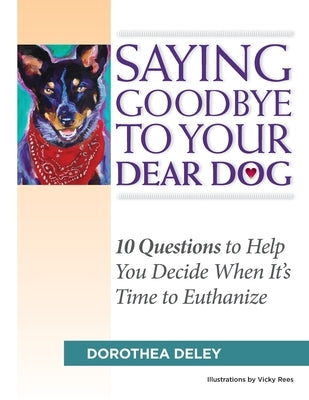 Saying Goodbye to Your Dear Dog: 10 Questions to Help You Decide When It's Time to Euthanize by Deley, Dorothea